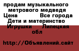 продам музыкального 1,5 метрового медведя  › Цена ­ 2 500 - Все города Дети и материнство » Игрушки   . Липецкая обл.